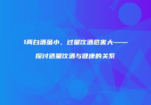 1两白酒虽小，过量饮酒危害大——探讨适量饮酒与健康的关系