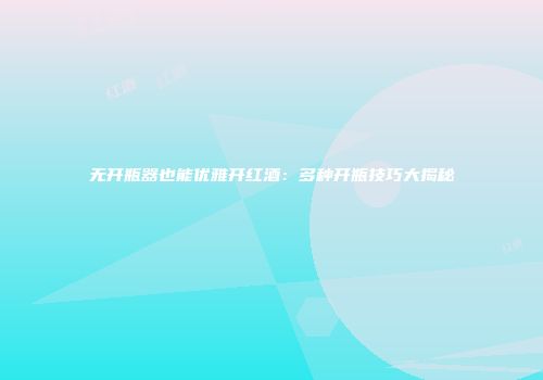 无开瓶器也能优雅开红酒：多种开瓶技巧大揭秘