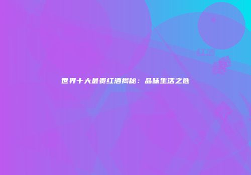 世界十大最贵红酒揭秘：品味生活之选