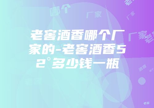 老窖酒香哪个厂家的-老窖酒香52°多少钱一瓶