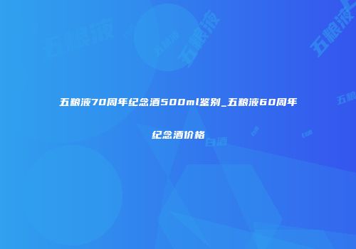 五粮液70周年纪念酒500ml鉴别_五粮液60周年纪念酒价格