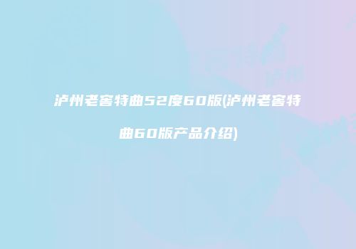 泸州老窖特曲52度60版(泸州老窖特曲60版产品介绍)