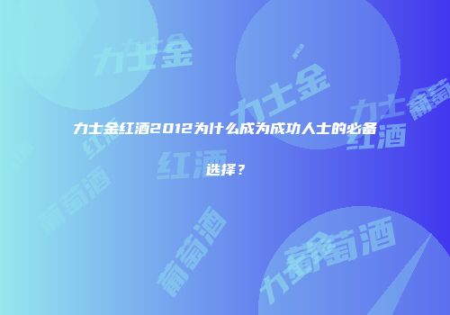力士金红酒2012为什么成为成功人士的必备选择？