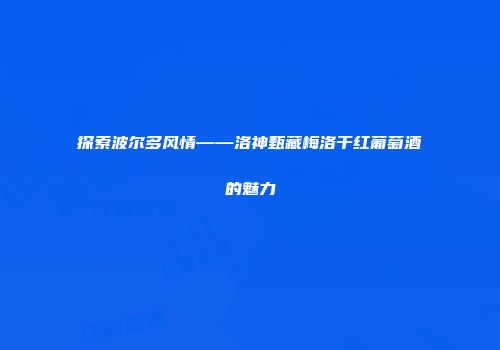 探索波尔多风情——洛神甄藏梅洛干红葡萄酒的魅力