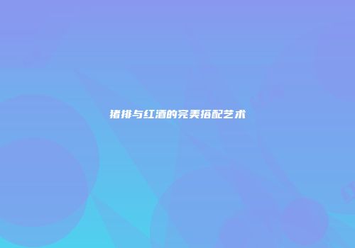 猪排与红酒的完美搭配艺术