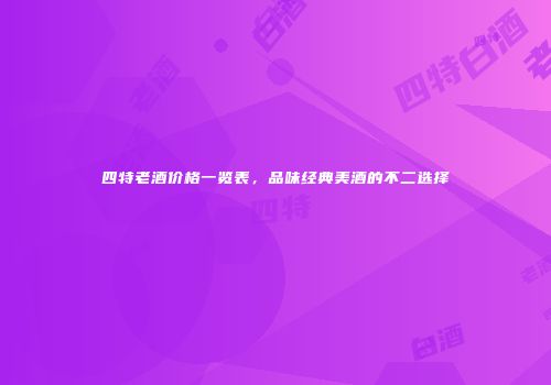 四特老酒价格一览表，品味经典美酒的不二选择