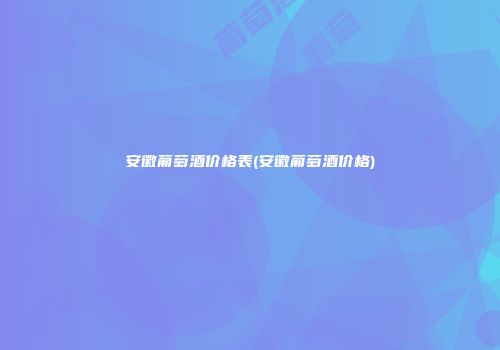 安徽葡萄酒价格表(安徽葡萄酒价格)