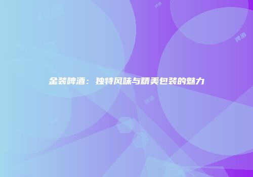 金装啤酒：独特风味与精美包装的魅力