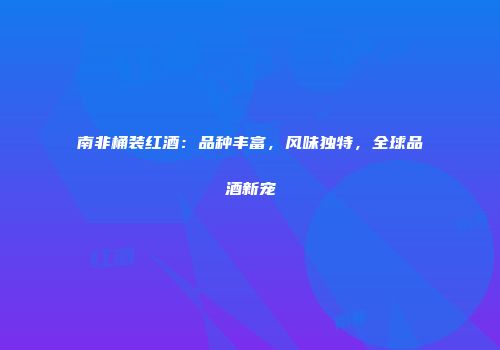 南非桶装红酒：品种丰富，风味独特，全球品酒新宠