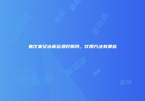奢饮集安冰葡萄酒好喝吗，饮用方法有哪些