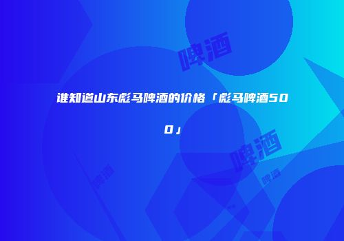 谁知道山东彪马啤酒的价格「彪马啤酒500」