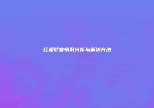 红酒涨塞情况分析与解决方法