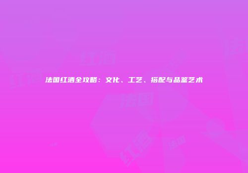 法国红酒全攻略：文化、工艺、搭配与品鉴艺术