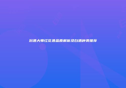汾酒大师红花酒品质解析及白酒种类推荐