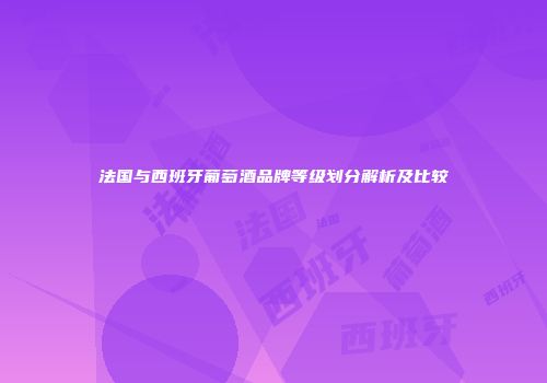 法国与西班牙葡萄酒品牌等级划分解析及比较