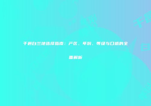 干邑白兰地选择指南：产区、年份、等级与口感的全面解析