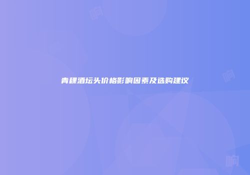青稞酒坛头价格影响因素及选购建议