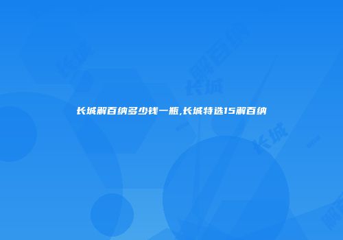 长城解百纳多少钱一瓶,长城特选15解百纳