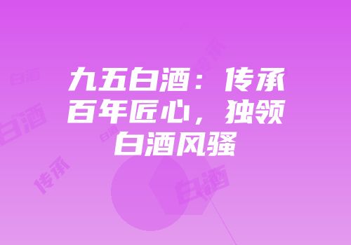 九五白酒：传承百年匠心，独领白酒风骚