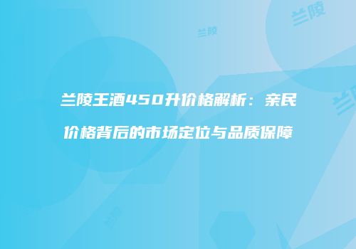 兰陵王酒450升价格解析：亲民价格背后的市场定位与品质保障