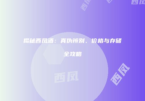 揭秘西凤酒：真伪辨别、价格与存储全攻略