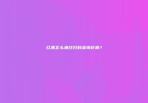 红酒怎么通过扫码查询价格？