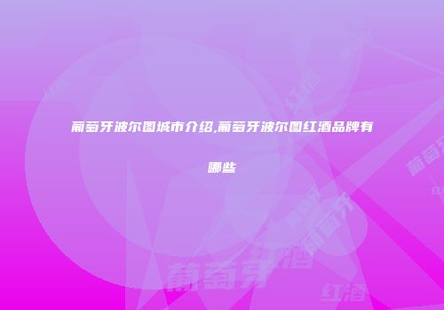 葡萄牙波尔图城市介绍,葡萄牙波尔图红酒品牌有哪些