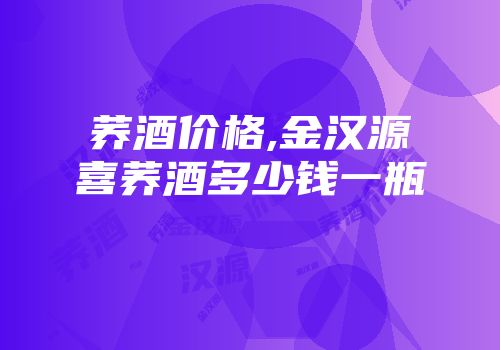 荞酒价格,金汉源喜荞酒多少钱一瓶