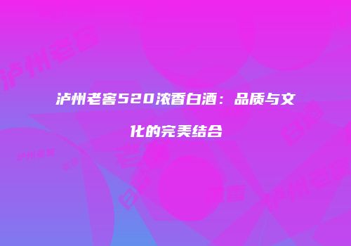 泸州老窖520浓香白酒：品质与文化的完美结合
