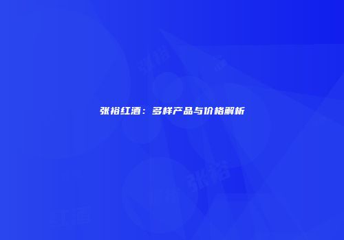 张裕红酒：多样产品与价格解析
