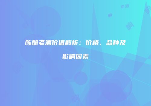陈酿老酒价值解析：价格、品种及影响因素