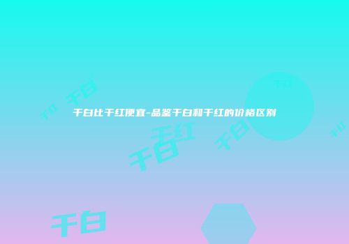 干白比干红便宜-品鉴干白和干红的价格区别