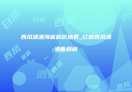 西凤酒酒海窖龄价格表_红鼎西凤酒酒瓶规格