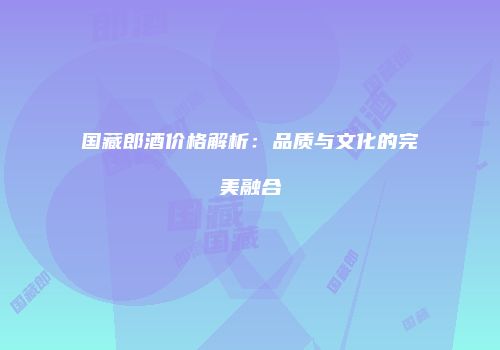 国藏郎酒价格解析：品质与文化的完美融合