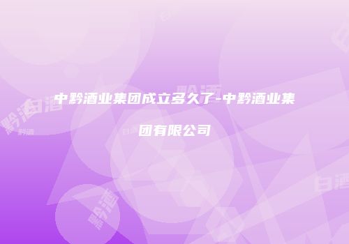 中黔酒业集团成立多久了-中黔酒业集团有限公司