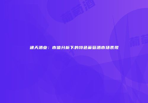 通天酒业：市值分析下的特色葡萄酒市场表现