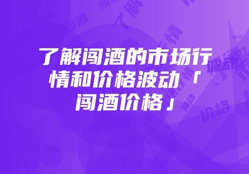 了解闯酒的市场行情和价格波动「闯酒价格」