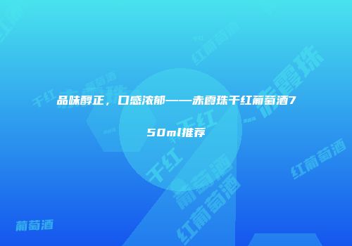 品味醇正，口感浓郁——赤霞珠干红葡萄酒750ml推荐