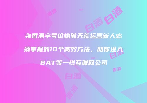尧香酒字号价格破天荒运营新人必须掌握的10个高效方法，助你进入BAT等一线互联网公司