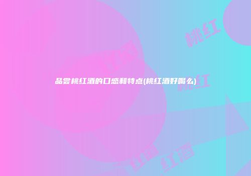 品尝桃红酒的口感和特点(桃红酒好喝么)
