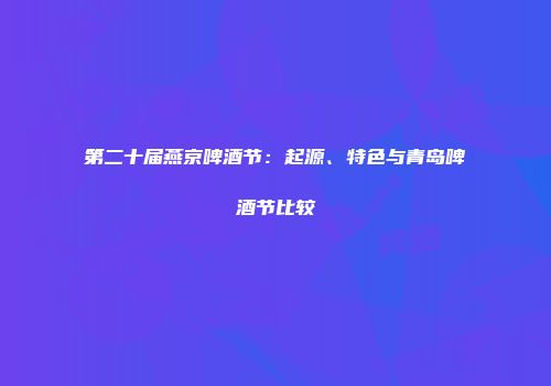 第二十届燕京啤酒节：起源、特色与青岛啤酒节比较