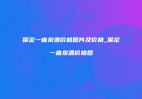 保定一亩泉酒价格图片及价格_保定一亩泉酒价格图