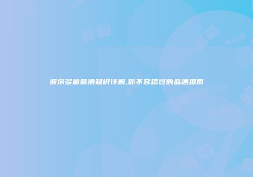 波尔多葡萄酒知识详解,你不容错过的品酒指南