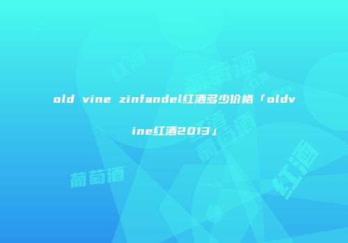old vine zinfandel红酒多少价格「oldvine红酒2013」