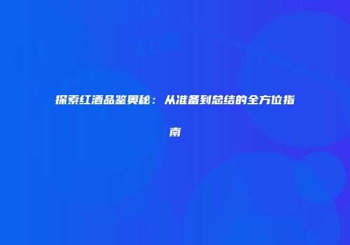 探索红酒品鉴奥秘：从准备到总结的全方位指南