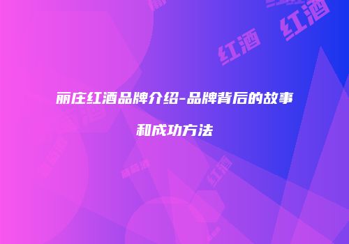 丽庄红酒品牌介绍-品牌背后的故事和成功方法