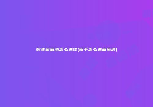 购买葡萄酒怎么选择(新手怎么选葡萄酒)