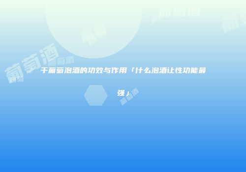 干葡萄泡酒的功效与作用「什么泡酒让性功能最强」