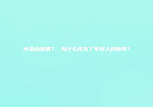 大梁山啤酒7，为什么成为了年轻人的新宠？