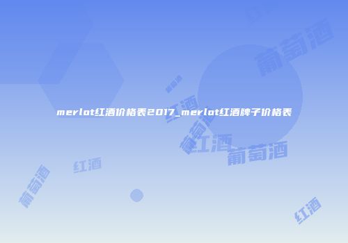 merlot红酒价格表2017_merlot红酒牌子价格表